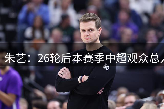 朱艺：26轮后本赛季中超观众总人数达6184660人次，创历史新高