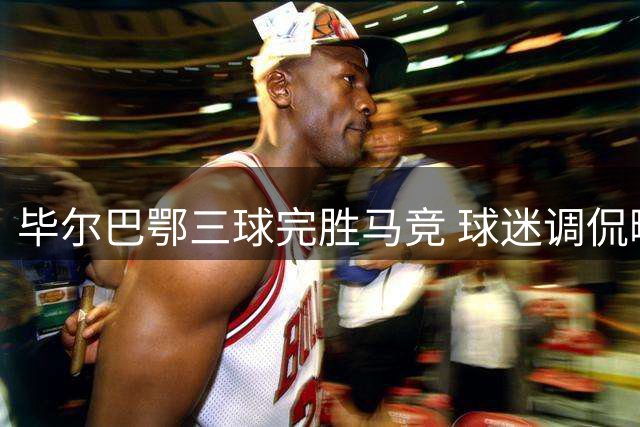 毕尔巴鄂三球完胜马竞 球迷调侃略伦特防晒趣事