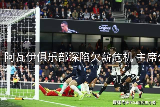 阿瓦伊俱乐部深陷欠薪危机 主席公开认错